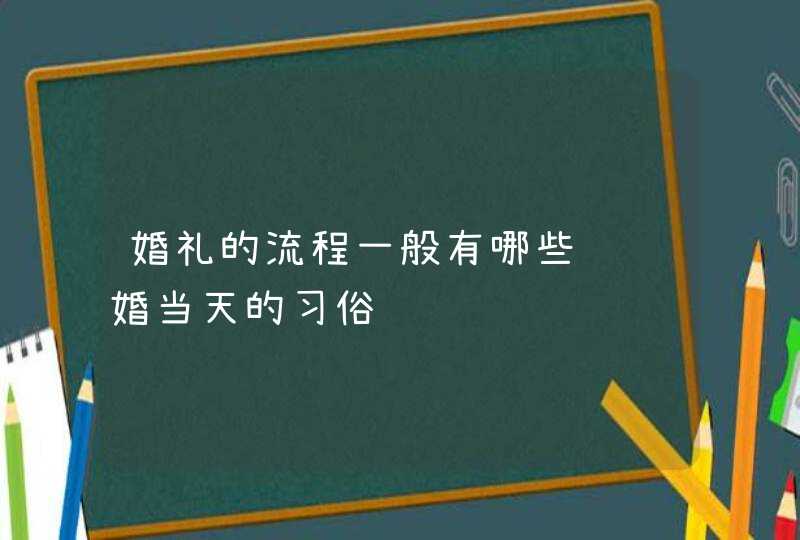 婚礼的流程一般有哪些 结婚当天的习俗